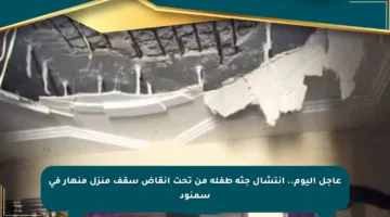 عاجل اليوم.. انتشال جثة طفلة من تحت أنقاض سقف منزل منهار في سمنود
